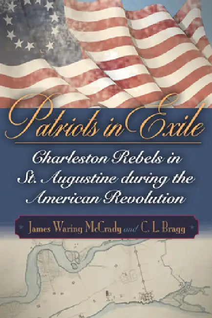 Patriots in Exile: Charleston Rebels in St. Augustine During the American Revolution by James Waring McCrady, C. L. Bragg