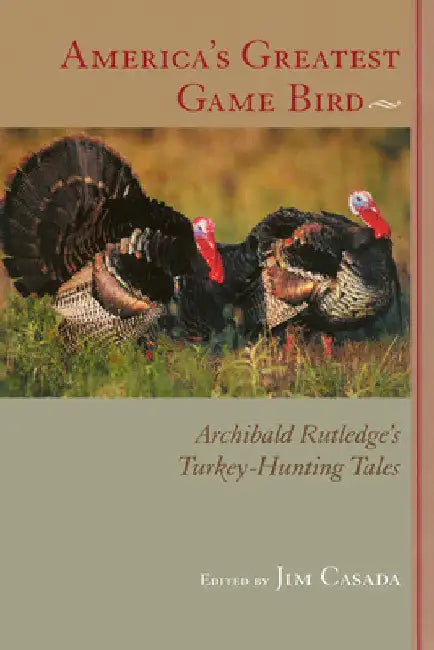 America's Greatest Game Bird: Archibald Rutledge's Turkey-Hunting Tales by Archibald Rutledge