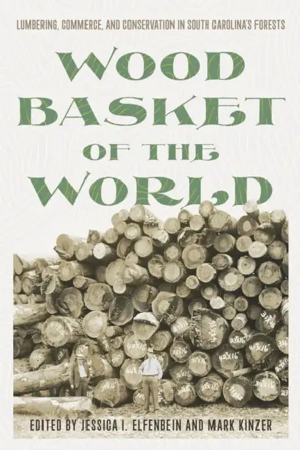 Wood Basket of the World: Lumbering, Commerce, and Conservation in South Carolina's Forests by Jessica I. Elfenbein, Mark Kinzer
