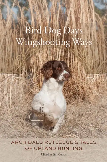 Bird Dog Days, Wingshooting Ways: Archibald Rutledge's Tales of Upland Hunting by Archibald Rutledge, Jim Casada