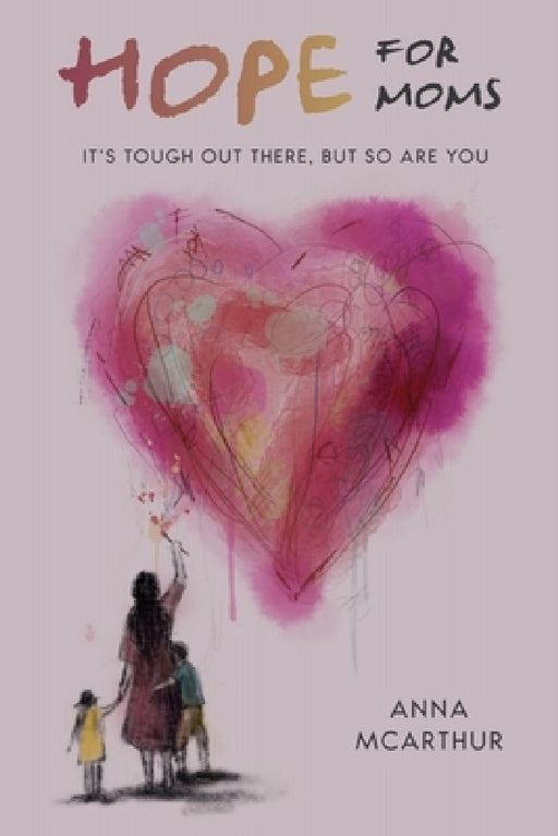 Hope for Moms: It's Tough Out There, But So Are You by Anna McArthur