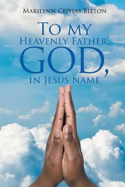 To My Heavenly Father, God, In Jesus Name by Marilynn Cephas Belton