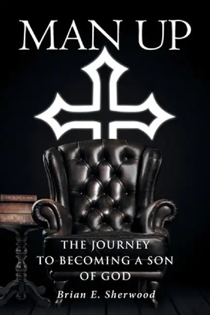 Man Up: The Journey to Becoming a Son of God by Brian E. Sherwood