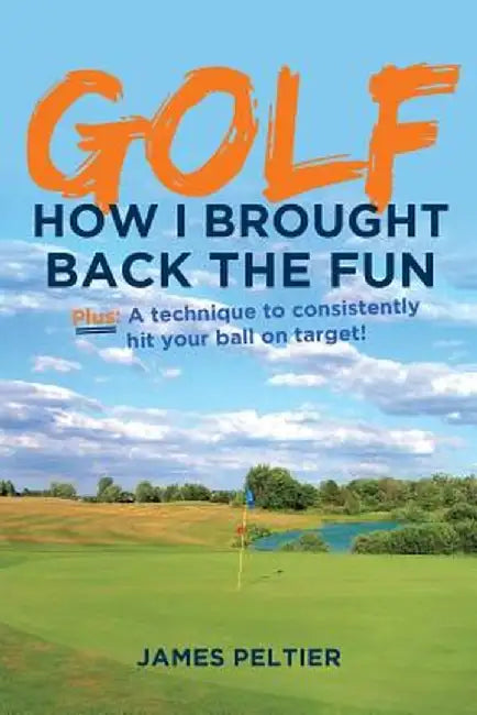 Golf: How I Brought Back the Fun: Plus: A Technique to Consistently Hit Your Ball on Target! by James Peltier