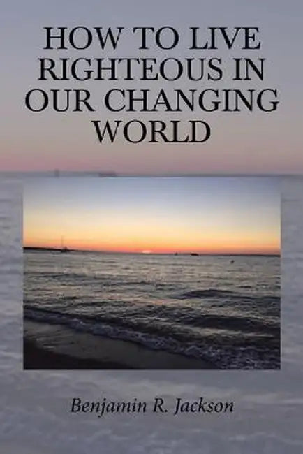 How to Live Righteous in Our Changing World by Benjamin R. Jackson