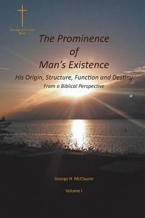 The Prominence of Man's Existence: His Origin, Structure, Function and Destiny From a Biblical Perspective by George H. McClaurin