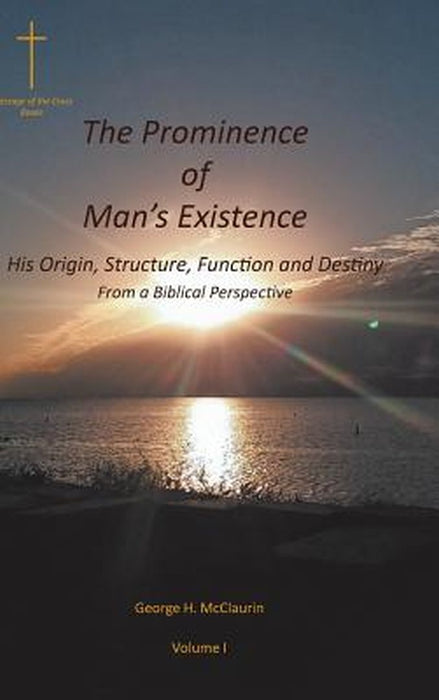 The Prominence of Man's Existence: His Origin, Structure, Function and Destiny From a Biblical Perspective by George H. McClaurin