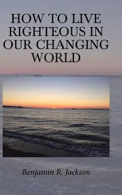 How to Live Righteous in Our Changing World by Benjamin R. Jackson