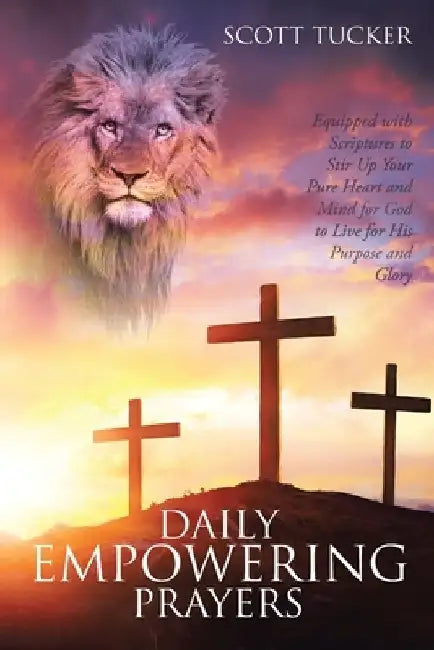 Daily EMPOWERING Prayers: Equipped with Scriptures to Stir Up Your Pure Heart and Mind for God to Live for His Purpose and Glory by Scott Tucker