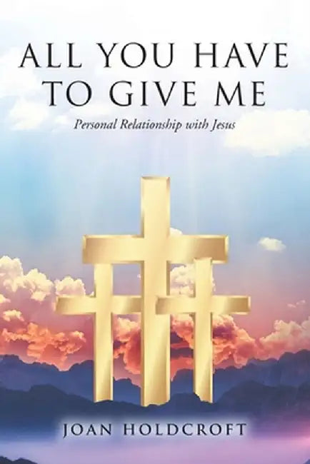 All You Have to Give Me: Personal Relationship with Jesus by Joan Holdcroft
