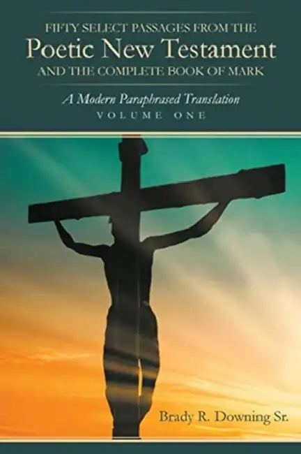 Fifty Select Passages from the Poetic New Testament and the Complete Book of Mark: A Modern Paraphrased Translation by Sr. R. Downing Brady