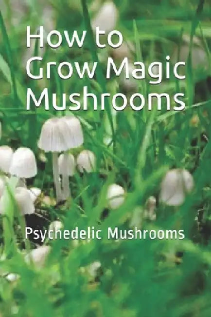 How to Grow Magic Mushrooms: Psychedelic Mushrooms by Noah