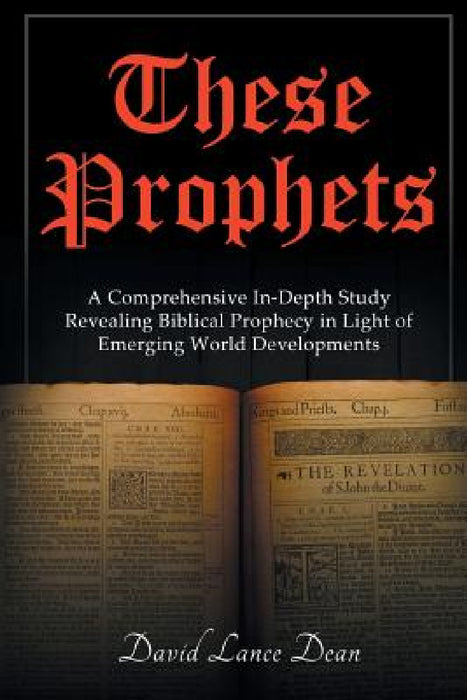 These Prophets: A Comprehensive Study in Biblical Prophecy Interfaced with International Developments by David Lance Dean