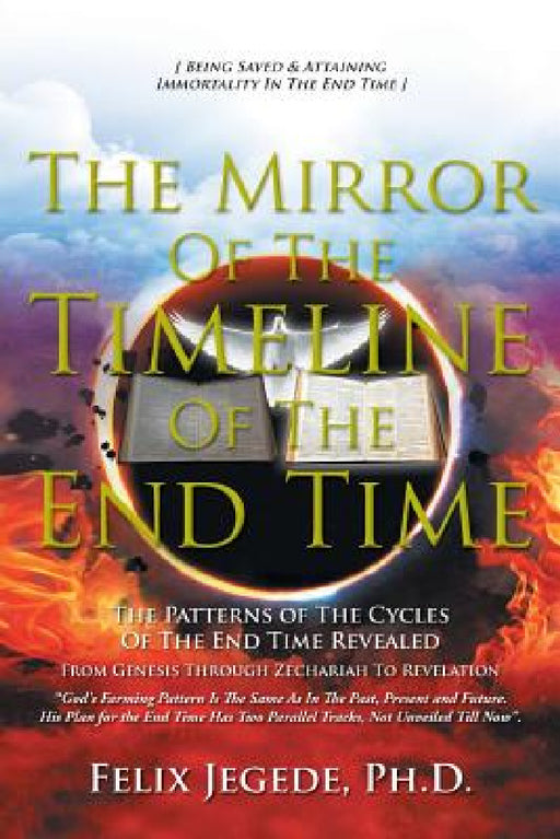 The Mirror Of The Timeline Of The End Time: The Patterns of The Cycles Of The End Time by Felix Jegede