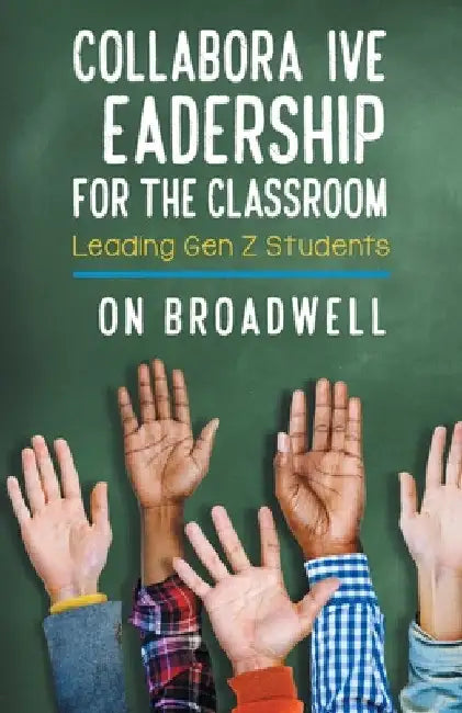Collaborative Leadership for the Classroom: Leading Gen Z Students by Don Broadwell