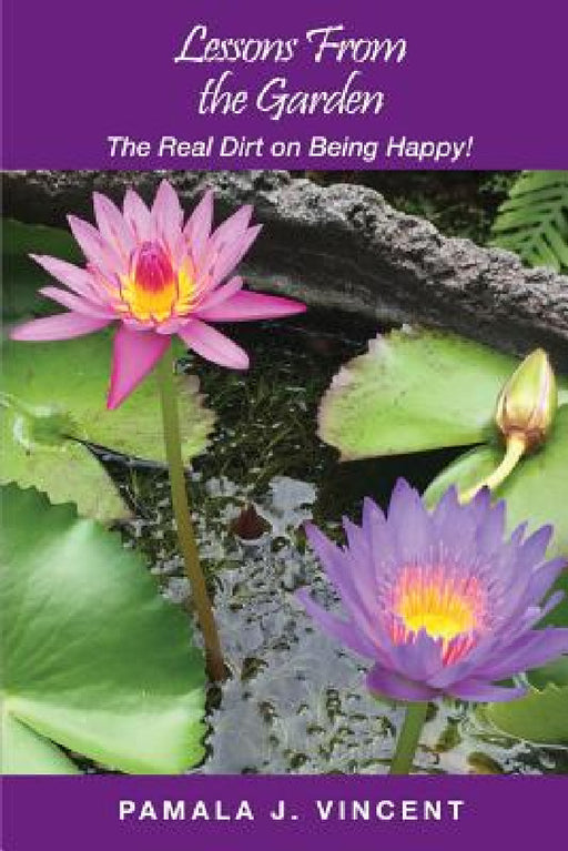 Lessons From the Garden: The Real Dirt on Being Happy! by Pamala J. Vincent