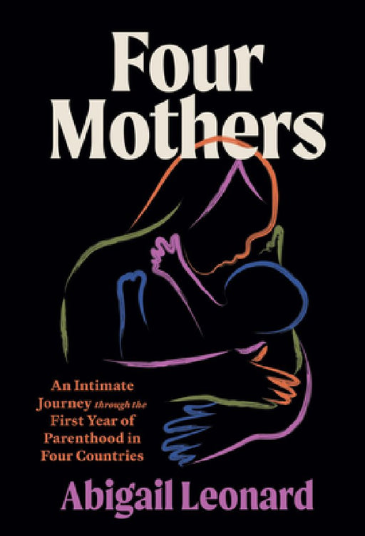 Four Mothers: An Intimate Journey Through the First Year of Parenthood in Four Countries by Abigail Leonard
