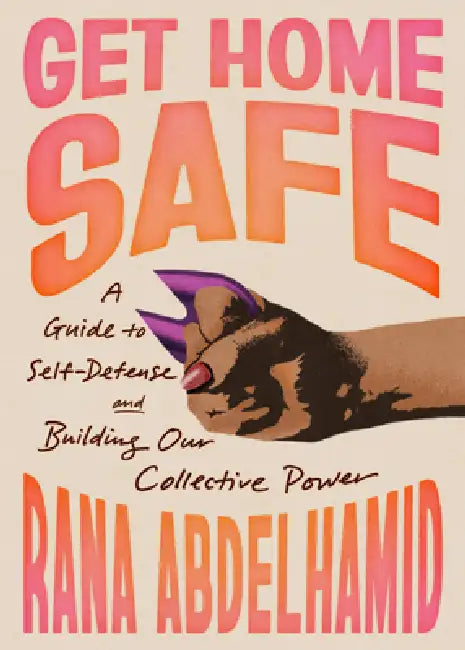 Get Home Safe: A Guide to Self-Defense and Building Our Collective Power by Rana Abdelhamid