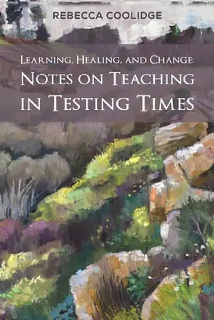 Learning, Healing, and Change: Notes on Teaching in Testing Times by Rebecca Coolidge