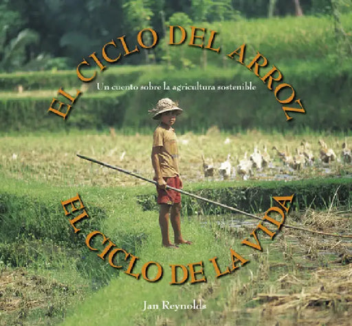 El Ciclo del Arroz, El Ciclo de la Vida: Un Cuento Sobre La Agricultura Sostenible (Cycle of Rice, Cycle of Life: A Story of Sustainable Farming) by Jan Reynolds, Jan Reynolds