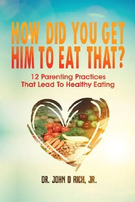 How Did You Get Him To Eat That?!: 12 Parenting Practices That Lead to Healthy Eating by Lisa M. Blacker