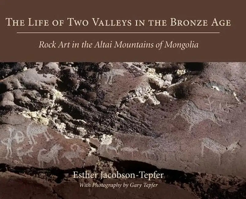 The Life of Two Valleys in the Bronze Age: Rock Art in the Altai Mountains of Mongolia by Esther Jacobson-Tepfer