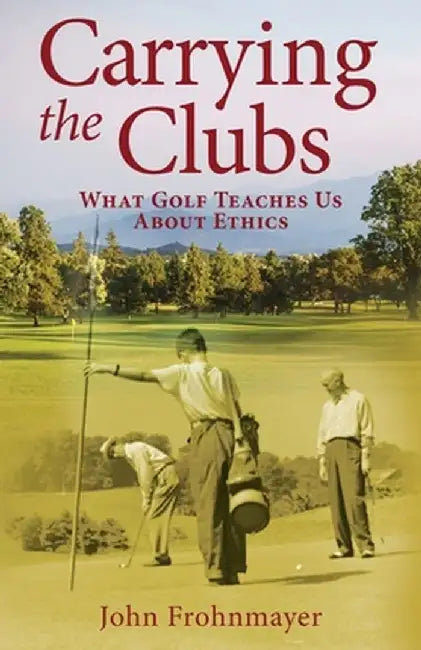 Carrying the Clubs: What Golf Teaches Us about Ethics by John Frohnmayer