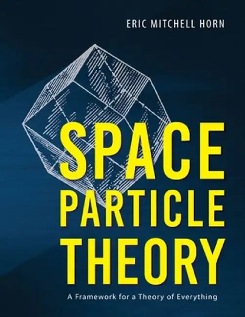 Space Particle Theory: A Framework for a Theory of Everything by Eric Mitchell Horn