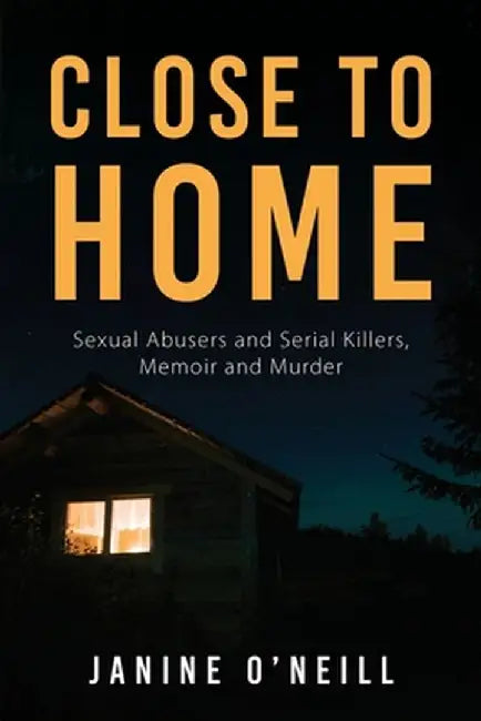 Close to Home: Sexual Abusers and Serial Killers, Memoir and Murder by Janine O'Neill