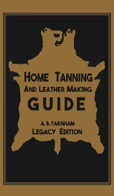 Home Tanning And Leather Making Guide (Legacy Edition): The Classic Manual For Working With And Preserving Your Own Buckskin, Hides, Skins, and Furs by Albert B. Farnham