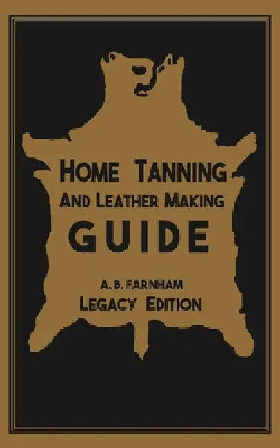 Home Tanning And Leather Making Guide (Legacy Edition): The Classic Manual For Working With And Preserving Your Own Buckskin, Hides, Skins, and Furs by Albert B. Farnham