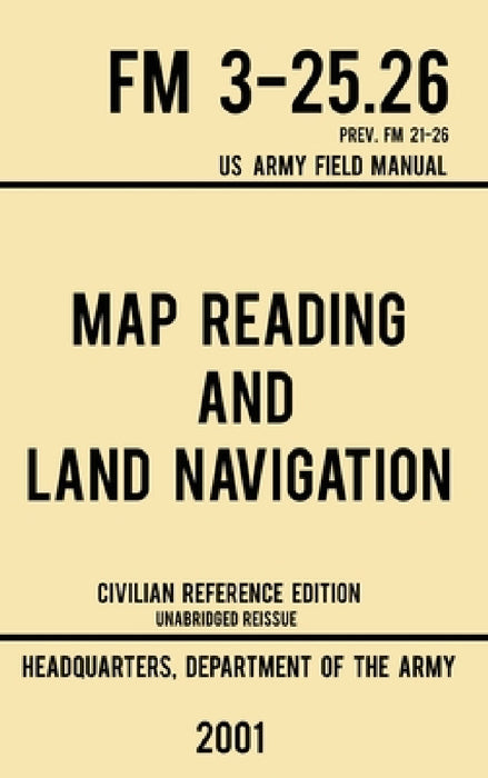 Map Reading And Land Navigation - FM 3-25.26 US Army Field Manual FM 21-26 (2001 Civilian Reference Edition): Unabridged Manual On Map Use, Orienteeri by Us Department of the Army