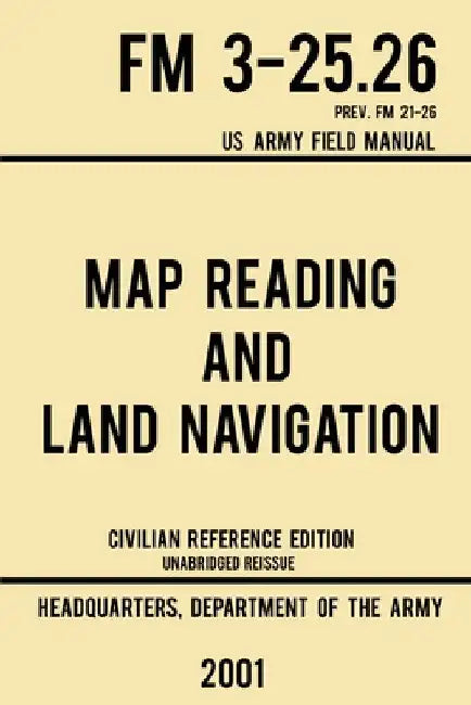 Map Reading And Land Navigation - FM 3-25.26 US Army Field Manual FM 21-26 (2001 Civilian Reference Edition): Unabridged Manual On Map Use, Orienteeri by Us Department of the Army