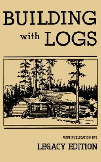 Building With Logs (Legacy Edition): A Classic Manual On Building Log Cabins, Shelters, Shacks, Lookouts, and Cabin Furniture For Forest Life by U. S. Forest Service