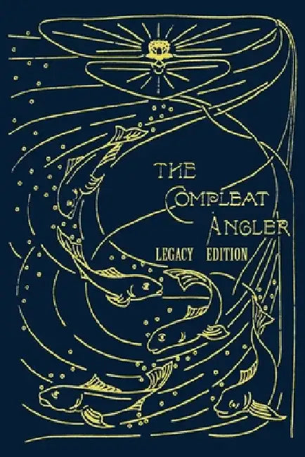 The Compleat Angler - Legacy Edition: A Celebration Of The Sport And Secrets Of Fishing And Fly Fishing Through Story And Song by Isaak Walton