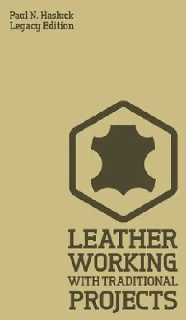 Leather Working With Traditional Projects (Legacy Edition): A Classic Practical Manual For Technique, Tooling, Equipment, And Plans For Handcrafted It by Paul N. Hasluck