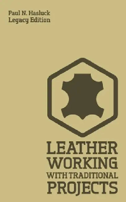 Leather Working With Traditional Projects (Legacy Edition): A Classic Practical Manual For Technique, Tooling, Equipment, And Plans For Handcrafted It by Paul N. Hasluck