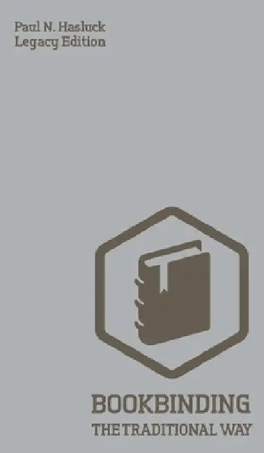 Bookbinding The Traditional Way (Legacy Edition): A Classic Manual Of Methods And Equipment For Book Making, Bindery, And Cover Finishing by Paul N. Hasluck