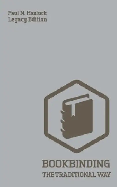 Bookbinding The Traditional Way (Legacy Edition): A Classic Manual Of Methods And Equipment For Book Making, Bindery, And Cover Finishing by Paul N. Hasluck