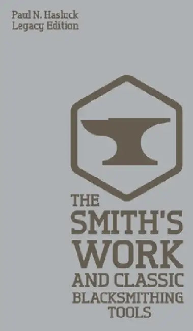 The Smith's Work And Classic Blacksmithing Tools (Legacy Edition): Classic Approaches And Equipment For The Forge by Paul N. Hasluck