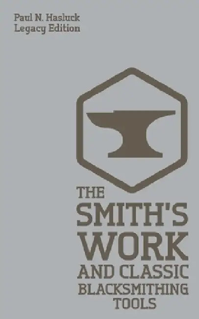 The Smith's Work And Classic Blacksmithing Tools (Legacy Edition): Classic Approaches And Equipment For The Forge by Paul N. Hasluck