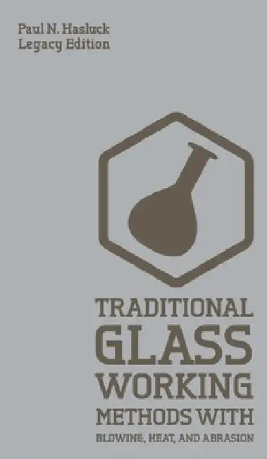 Traditional Glass Working Methods With Blowing, Heat, And Abrasion (Legacy Edition): Classic Approaches for Manufacture And Equipment by Paul N. Hasluck