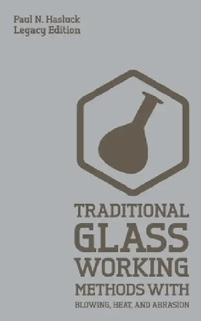 Traditional Glass Working Methods With Blowing, Heat, And Abrasion (Legacy Edition): Classic Approaches for Manufacture And Equipment by Paul N. Hasluck