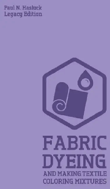 Fabric Dyeing And Making Textile Coloring Mixtures (Legacy Edition): Classic Methods, Materials, And Recipes For Old-Time Cloth Colors by Paul N. Hasluck