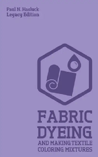 Fabric Dyeing And Making Textile Coloring Mixtures (Legacy Edition): Classic Methods, Materials, And Recipes For Old-Time Cloth Colors by Paul N. Hasluck