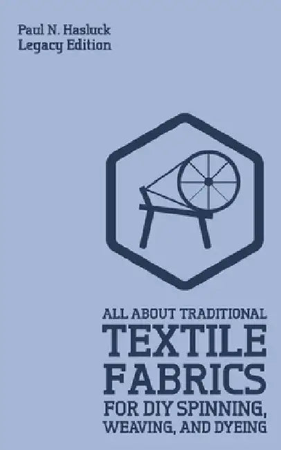 All About Traditional Textile Fabrics For DIY Spinning, Weaving, And Dyeing (Legacy Edition): Classic Information On Fibers And Cloth Work by Paul N. Hasluck