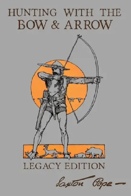 Hunting With The Bow And Arrow - Legacy Edition: The Classic Manual For Making And Using Archery Equipment For Marksmanship And Hunting by Saxton Pope