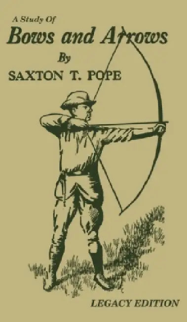 A Study Of Bows And Arrows (Legacy Edition): Traditional Archery Methods, Equipment Crafting, And Comparison Of Ancient Native American Bows by Saxton T. Pope