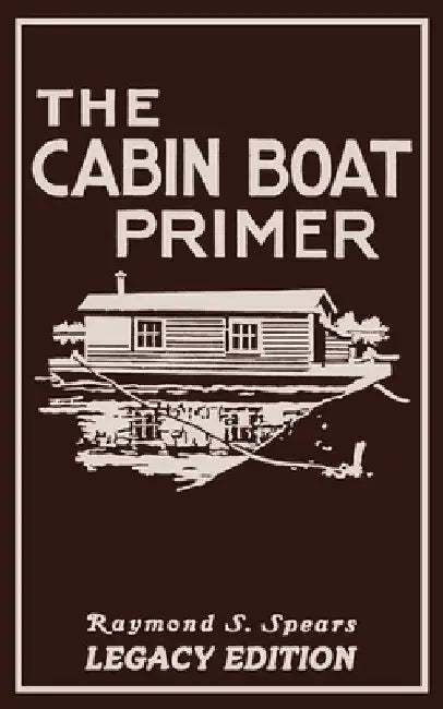 The Cabin Boat Primer (Legacy Edition): The Classic Guide Of Cabin-Life On The Water By Building, Furnishing, And Maintaining Maintaining Rustic House by Raymond S. Spears