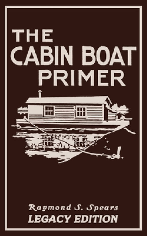 The Cabin Boat Primer (Legacy Edition): The Classic Guide Of Cabin-Life On The Water By Building, Furnishing, And Maintaining Maintaining Rustic House by Raymond S. Spears